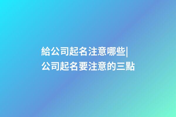 給公司起名注意哪些|公司起名要注意的三點-第1張-公司起名-玄機派